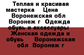 Теплая и красивая мастерка  › Цена ­ 200 - Воронежская обл., Воронеж г. Одежда, обувь и аксессуары » Женская одежда и обувь   . Воронежская обл.,Воронеж г.
